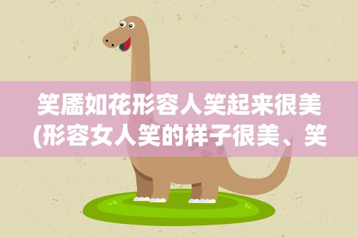 笑靥如花形容人笑起来很美(形容女人笑的样子很美、笑得很好看的词语有哪些)