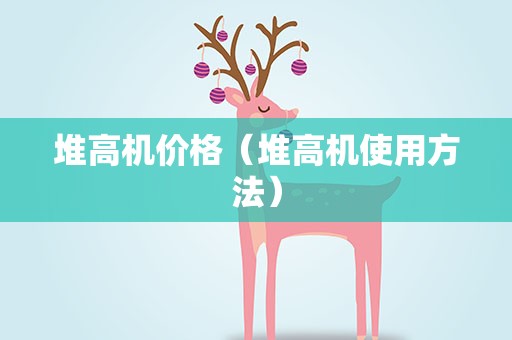 堆高机价格（堆高机使用方法）