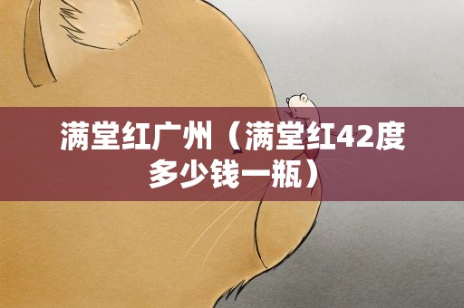 满堂红广州（满堂红42度多少钱一瓶）