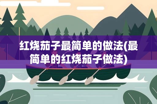 红烧茄子最简单的做法(最简单的红烧茄子做法)