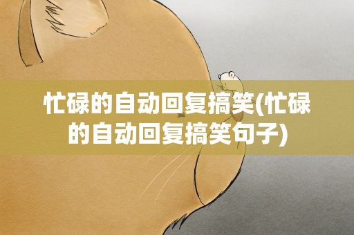 忙碌的自动回复搞笑(忙碌的自动回复搞笑句子)