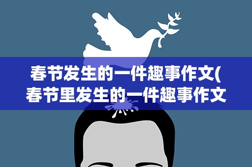 春节发生的一件趣事作文(春节里发生的一件趣事作文)