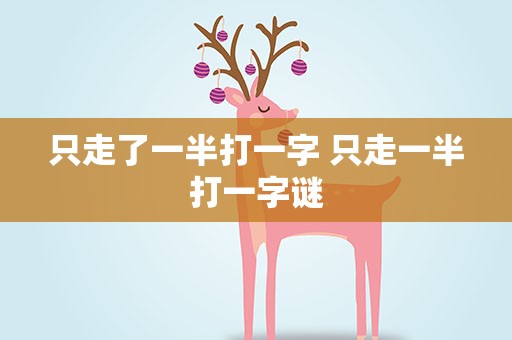 只走了一半打一字 只走一半打一字谜