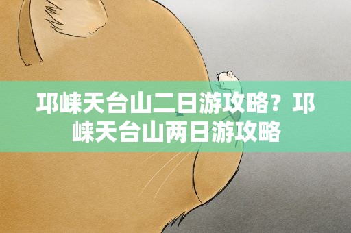 邛崃天台山二日游攻略？邛崃天台山两日游攻略