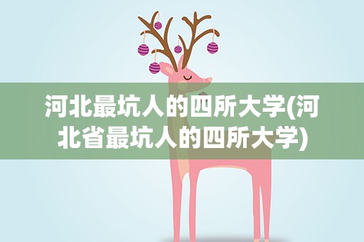 河北最坑人的四所大学(河北省最坑人的四所大学)