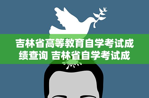 吉林省高等教育自学考试成绩查询 吉林省自学考试成绩查询