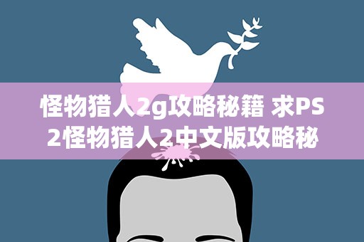 怪物猎人2g攻略秘籍 求PS2怪物猎人2中文版攻略秘籍