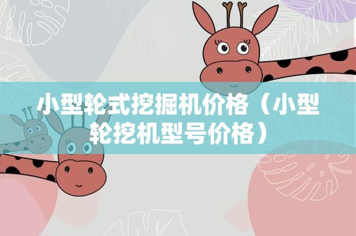 小型轮式挖掘机价格（小型轮挖机型号价格）