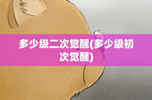 多少级二次觉醒(多少级初次觉醒)
