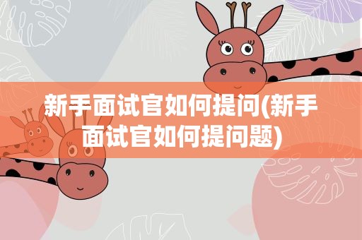 新手面试官如何提问(新手面试官如何提问题)