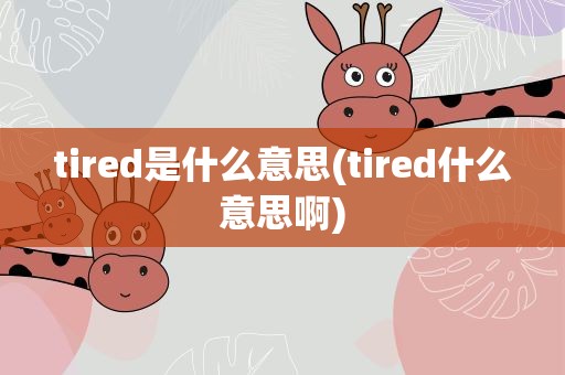 tired是什么意思(tired什么意思啊)