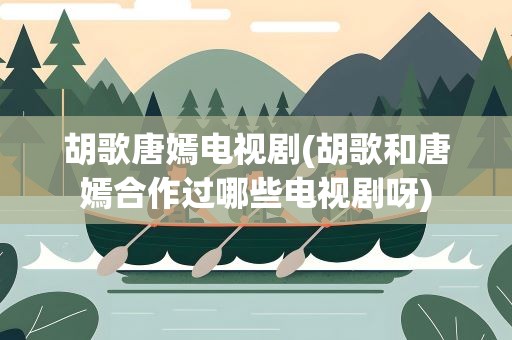 胡歌唐嫣电视剧(胡歌和唐嫣合作过哪些电视剧呀)