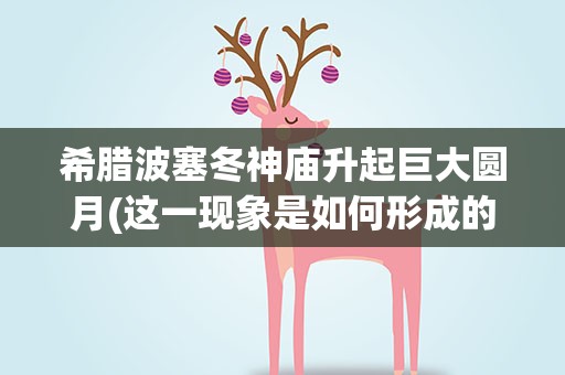 希腊波塞冬神庙升起巨大圆月(这一现象是如何形成的)