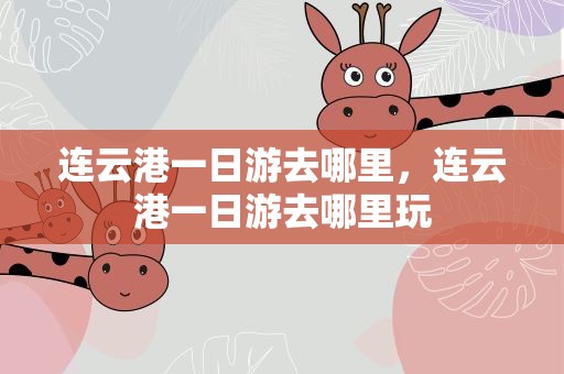 连云港一日游去哪里，连云港一日游去哪里玩