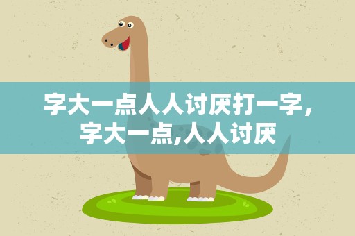 字大一点人人讨厌打一字，字大一点,人人讨厌