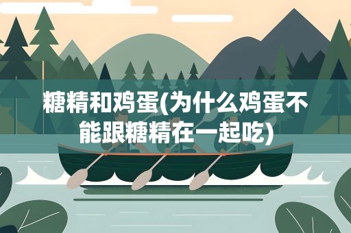 糖精和鸡蛋(为什么鸡蛋不能跟糖精在一起吃)