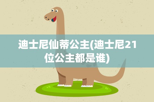 迪士尼仙蒂公主(迪士尼21位公主都是谁)