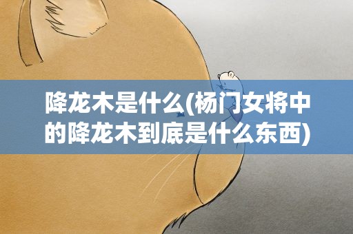 降龙木是什么(杨门女将中的降龙木到底是什么东西)