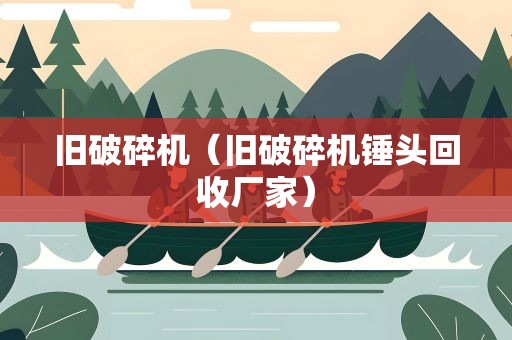 旧破碎机（旧破碎机锤头回收厂家）