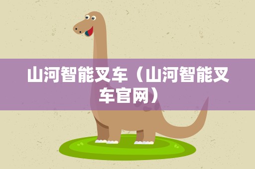 山河智能叉车（山河智能叉车官网）