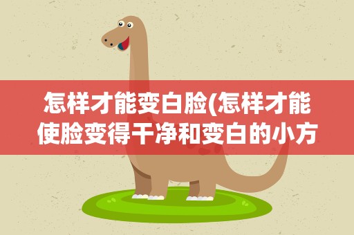 怎样才能变白脸(怎样才能使脸变得干净和变白的小方法)