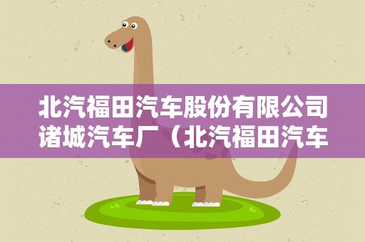 北汽福田汽车股份有限公司诸城汽车厂（北汽福田汽车股份有限公司诸城汽车厂怎么样）