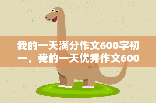 我的一天满分作文600字初一，我的一天优秀作文600字初一