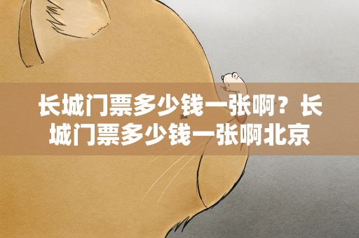 长城门票多少钱一张啊？长城门票多少钱一张啊北京