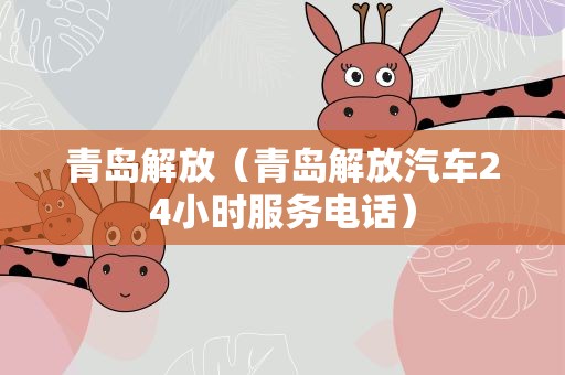 青岛解放（青岛解放汽车24小时服务电话）
