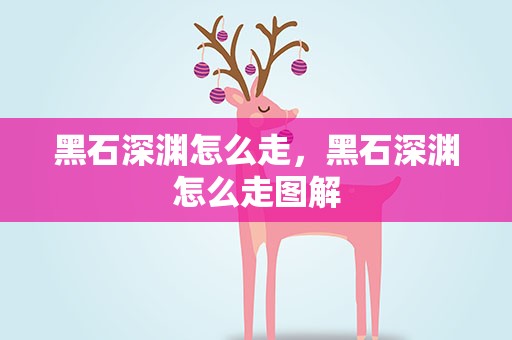 黑石深渊怎么走，黑石深渊怎么走图解