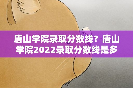 唐山学院录取分数线？唐山学院2022录取分数线是多少