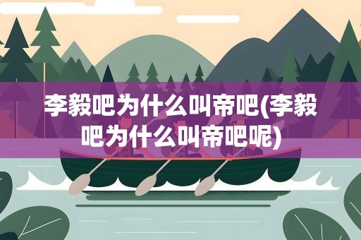 李毅吧为什么叫帝吧(李毅吧为什么叫帝吧呢)