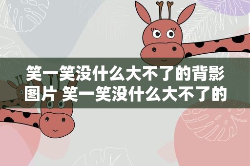 笑一笑没什么大不了的背影图片 笑一笑没什么大不了的壁纸图片