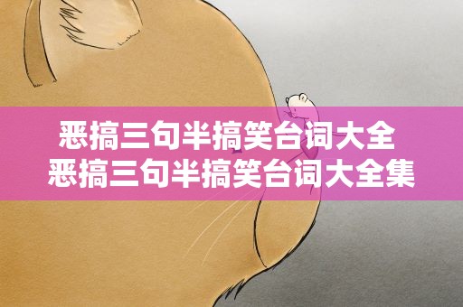 恶搞三句半搞笑台词大全 恶搞三句半搞笑台词大全集