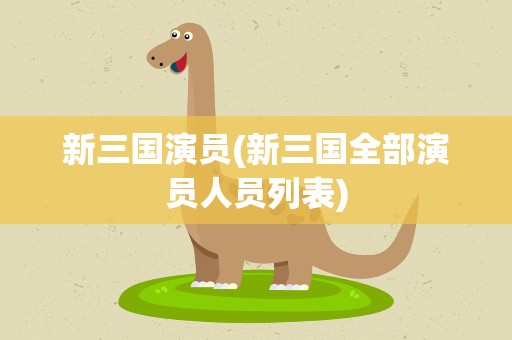新三国演员(新三国全部演员人员列表)