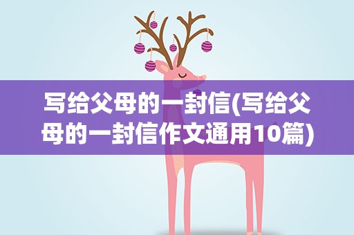 写给父母的一封信(写给父母的一封信作文通用10篇)