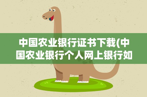 中国农业银行证书下载(中国农业银行个人网上银行如何下载证书)