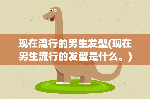 现在流行的男生发型(现在男生流行的发型是什么。)