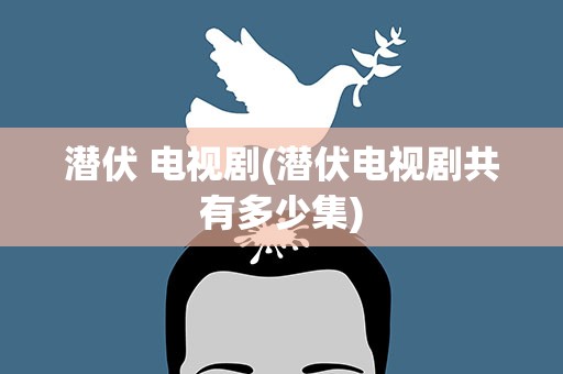 潜伏 电视剧(潜伏电视剧共有多少集)