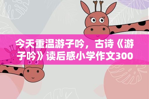 今天重温游子吟，古诗《游子吟》读后感小学作文300字10篇