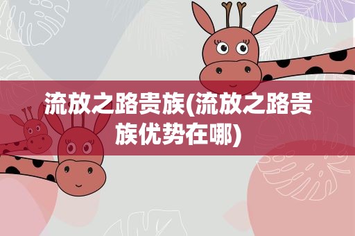 流放之路贵族(流放之路贵族优势在哪)