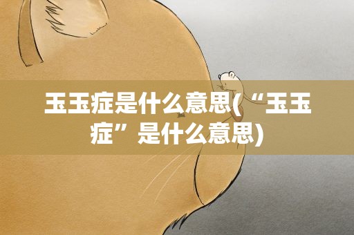 玉玉症是什么意思(“玉玉症”是什么意思)