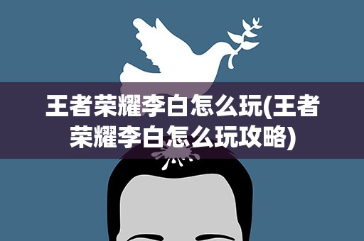 王者荣耀李白怎么玩(王者荣耀李白怎么玩攻略)