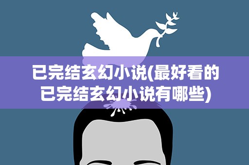 已完结玄幻小说(最好看的已完结玄幻小说有哪些)