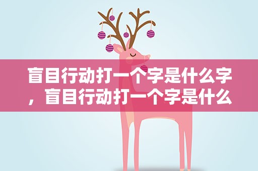盲目行动打一个字是什么字，盲目行动打一个字是什么字谜