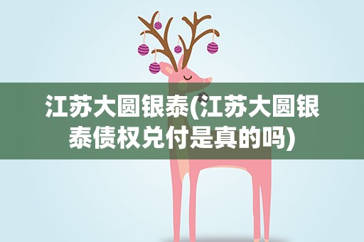 江苏大圆银泰(江苏大圆银泰债权兑付是真的吗)