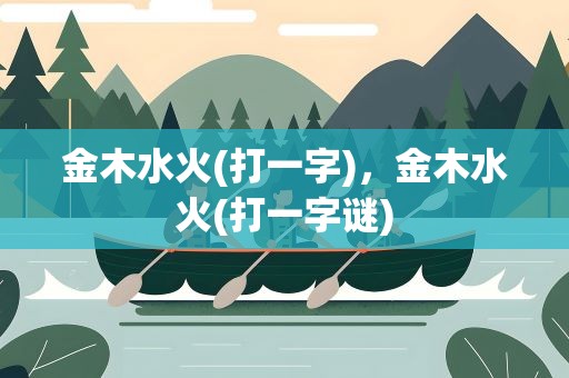 金木水火(打一字)，金木水火(打一字谜)