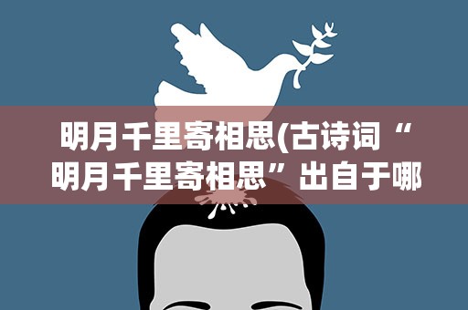 明月千里寄相思(古诗词“明月千里寄相思”出自于哪首诗)