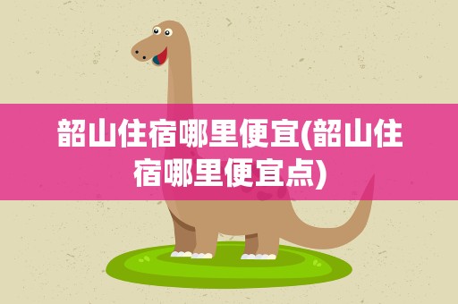 韶山住宿哪里便宜(韶山住宿哪里便宜点)