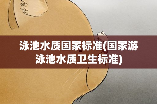 泳池水质国家标准(国家游泳池水质卫生标准)